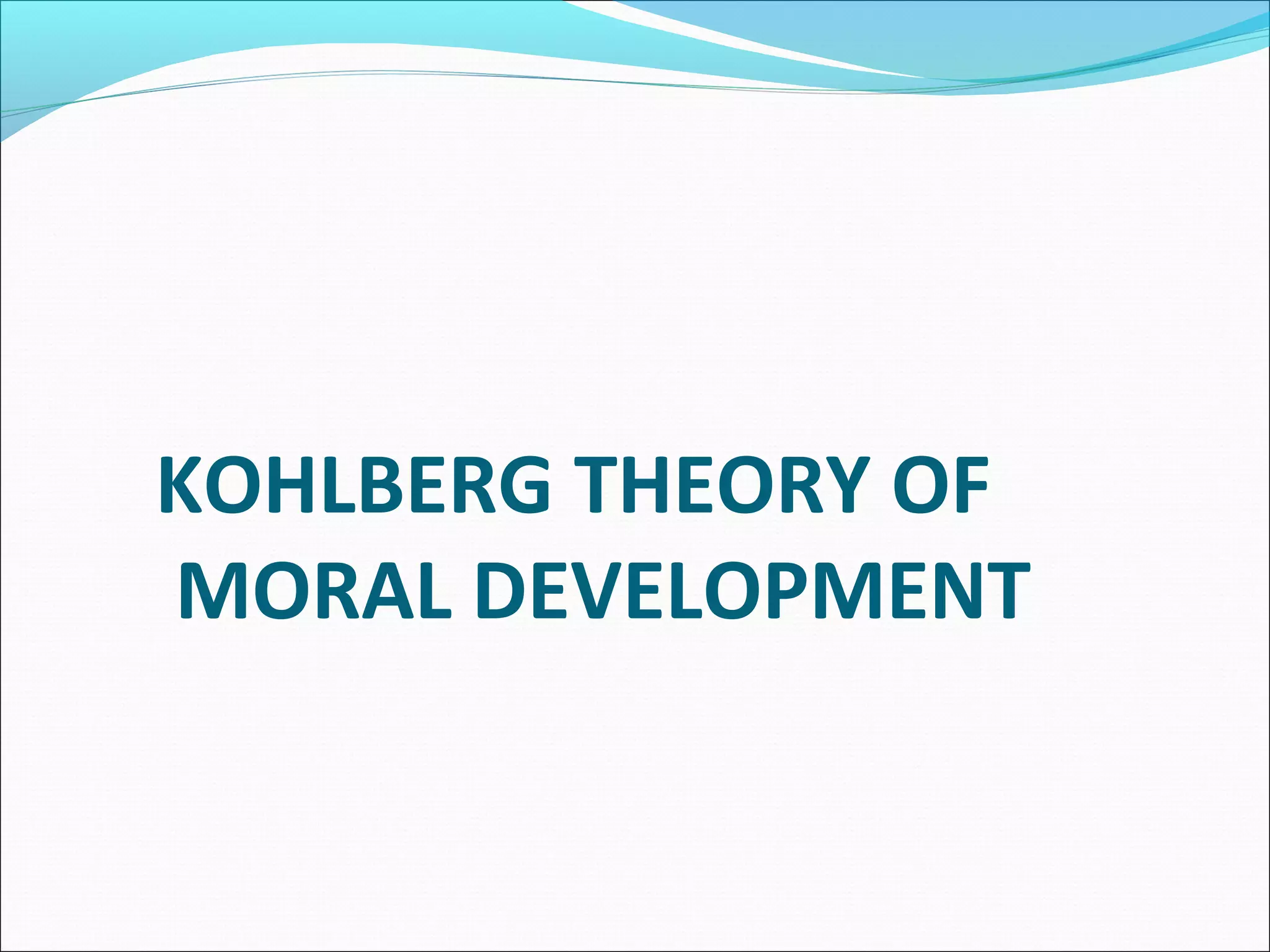 KOHLBERG THEORY OF
MORAL DEVELOPMENT
 