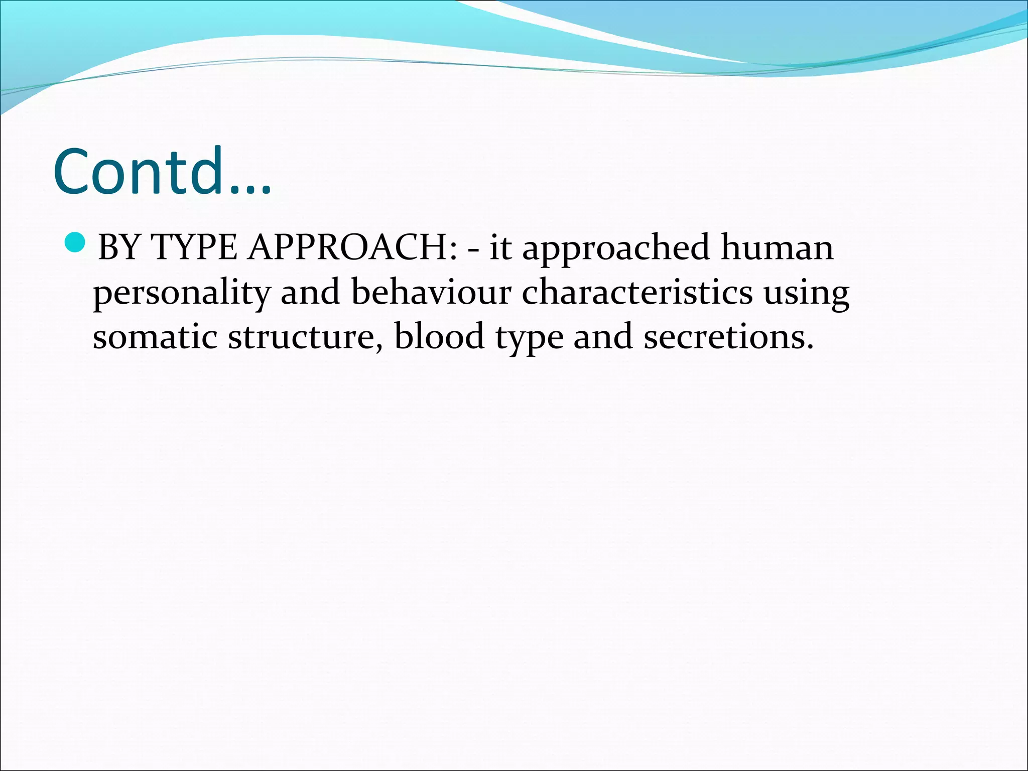 Contd…
BY TYPE APPROACH: - it approached human
personality and behaviour characteristics using
somatic structure, blood type and secretions.
 