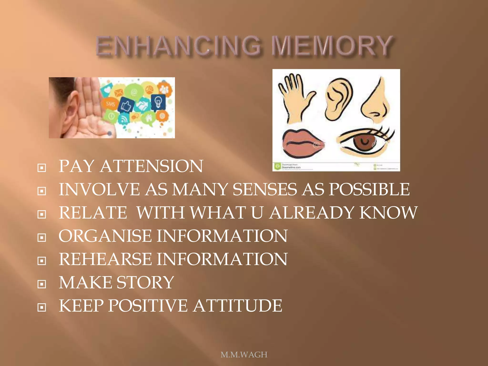  PAY ATTENSION
 INVOLVE AS MANY SENSES AS POSSIBLE
 RELATE WITH WHAT U ALREADY KNOW
 ORGANISE INFORMATION
 REHEARSE INFORMATION
 MAKE STORY
 KEEP POSITIVE ATTITUDE
M.M.WAGH
 