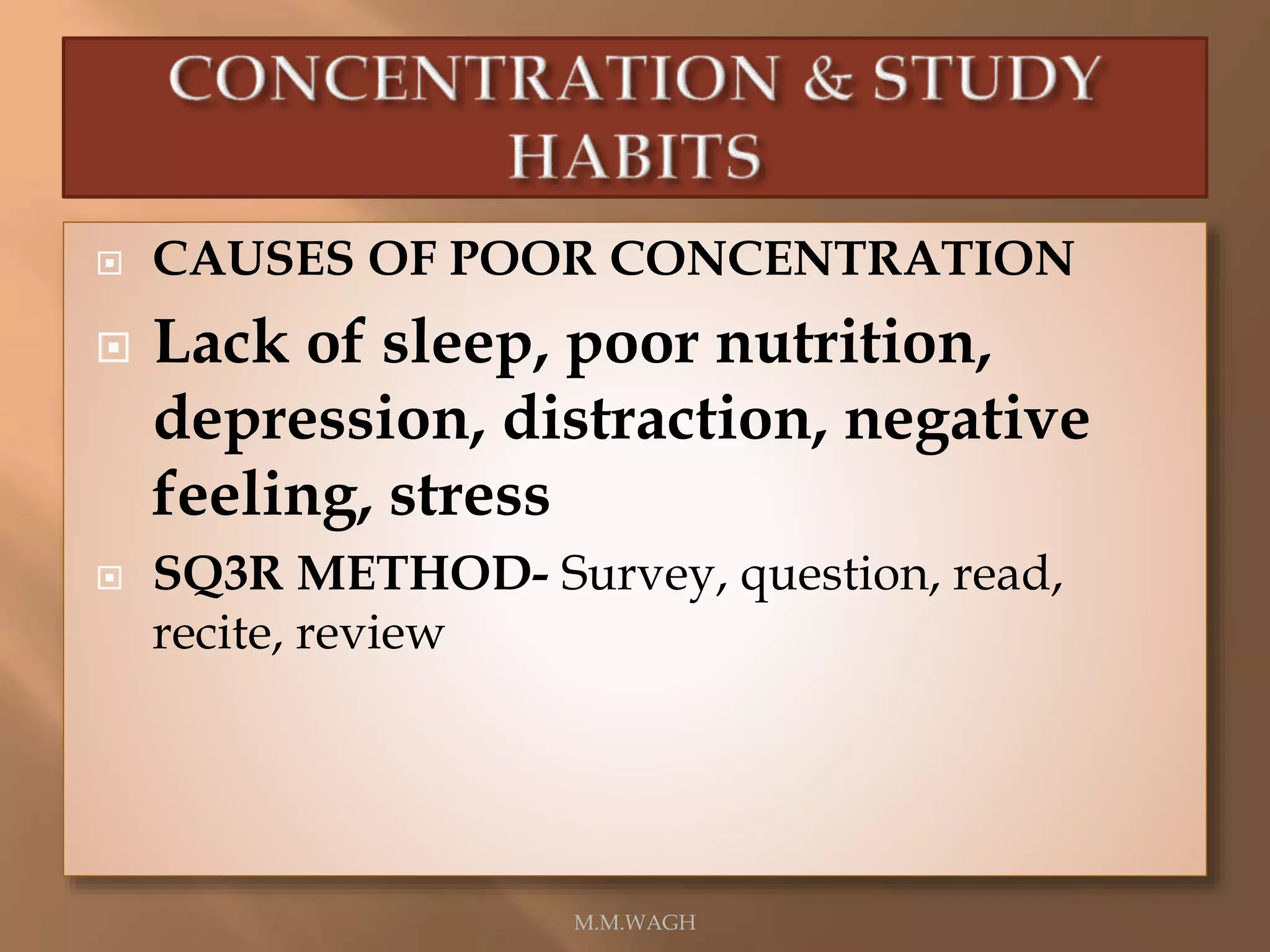  CAUSES OF POOR CONCENTRATION
 Lack of sleep, poor nutrition,
depression, distraction, negative
feeling, stress
 SQ3R METHOD- Survey, question, read,
recite, review
M.M.WAGH
 