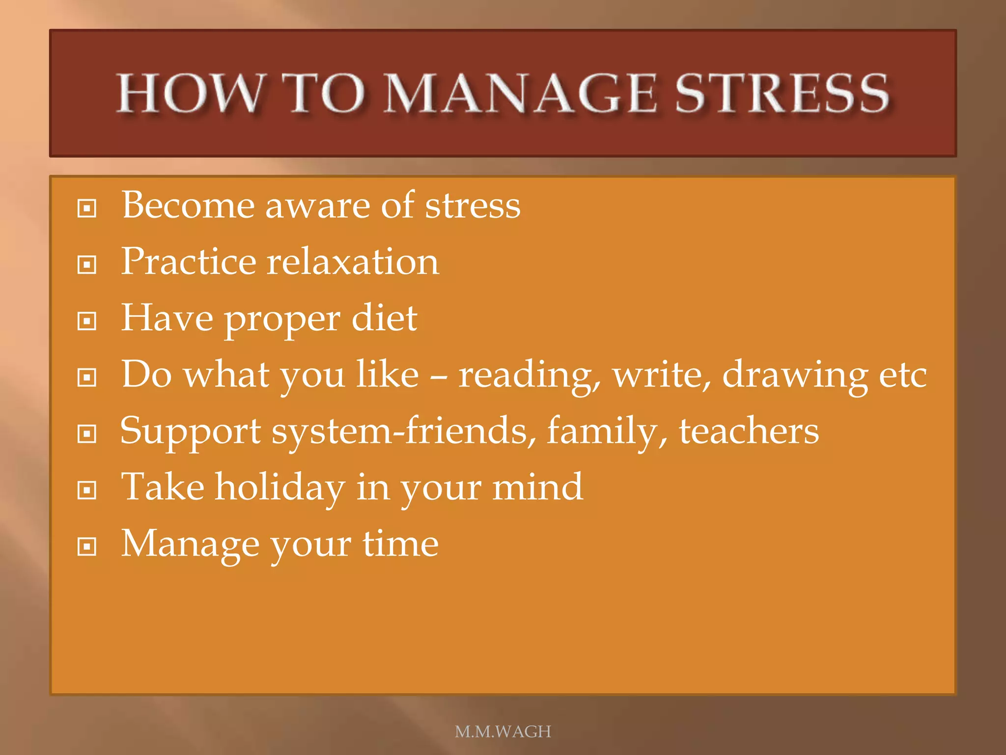  Become aware of stress
 Practice relaxation
 Have proper diet
 Do what you like – reading, write, drawing etc
 Support system-friends, family, teachers
 Take holiday in your mind
 Manage your time
M.M.WAGH
 