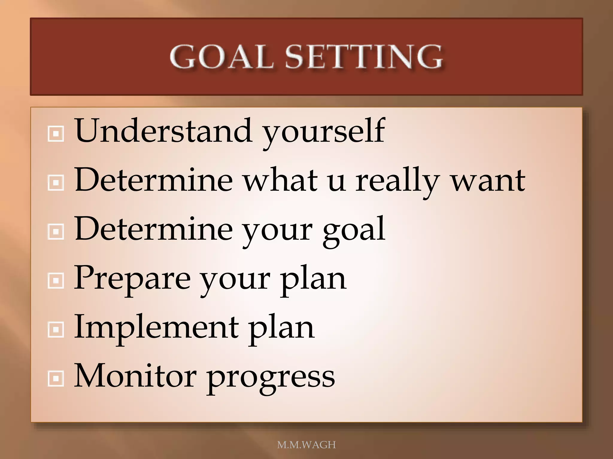 Understand yourself
 Determine what u really want
 Determine your goal
 Prepare your plan
 Implement plan
 Monitor progress
M.M.WAGH
 