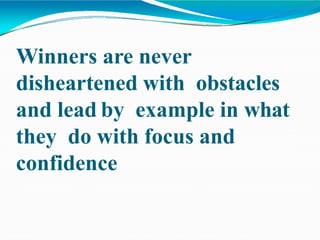Winners are never
disheartened with obstacles
and lead by example in what
they do with focus and
confidence
 