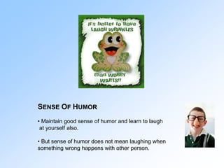 SENSE OF HUMOR
• Maintain good sense of humor and learn to laugh
at yourself also.
• But sense of humor does not mean laug...