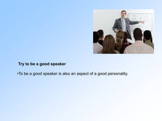 Try to be a good speaker
•To be a good speaker is also an aspect of a good personality.
 
