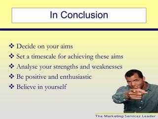 In Conclusion
 Decide on your aims
 Set a timescale for achieving these aims
 Analyse your strengths and weaknesses
 Be positive and enthusiastic
 Believe in yourself
 