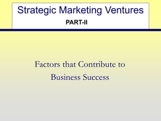 Strategic Marketing Ventures
Factors that Contribute to
Business Success
PART-II
 