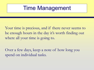 Time Management
Your time is precious, and if there never seems to
be enough hours in the day it’s worth finding out
where all your time is going to.
Over a few days, keep a note of how long you
spend on individual tasks.
 