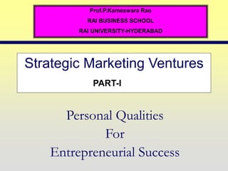 Strategic Marketing Ventures
Personal Qualities
For
Entrepreneurial Success
Prof.P.Kameswara Rao
RAI BUSINESS SCHOOL
RAI UNIVERSITY-HYDERABAD
PART-I
 