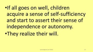 •If all goes on well, children
acquire a sense of self-sufficiency
and start to assert their sense of
independence or autonomy.
•They realize their will.
asareor@gmail.com ©2022 102
 