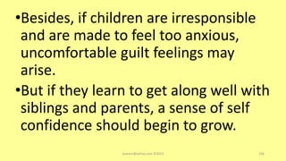 •Besides, if children are irresponsible
and are made to feel too anxious,
uncomfortable guilt feelings may
arise.
•But if they learn to get along well with
siblings and parents, a sense of self
confidence should begin to grow.
asareor@yahoo.com ©2022 106
 