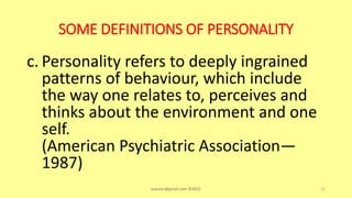 SOME DEFINITIONS OF PERSONALITY
c. Personality refers to deeply ingrained
patterns of behaviour, which include
the way one relates to, perceives and
thinks about the environment and one
self.
(American Psychiatric Association—
1987)
asareor@gmail.com ©2022 11
 