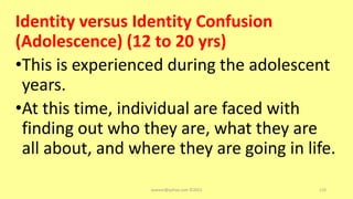 Identity versus Identity Confusion
(Adolescence) (12 to 20 yrs)
•This is experienced during the adolescent
years.
•At this time, individual are faced with
finding out who they are, what they are
all about, and where they are going in life.
asareor@yahoo.com ©2022 110
 