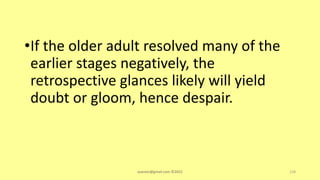 •If the older adult resolved many of the
earlier stages negatively, the
retrospective glances likely will yield
doubt or gloom, hence despair.
asareor@gmail.com ©2022 118
 