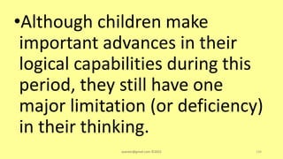 •Although children make
important advances in their
logical capabilities during this
period, they still have one
major limitation (or deficiency)
in their thinking.
asareor@gmail.com ©2022 134
 