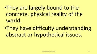 •They are largely bound to the
concrete, physical reality of the
world.
•They have difficulty understanding
abstract or hypothetical issues.
asareor@gmail.com ©2022 135
 