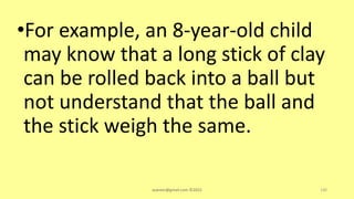 •For example, an 8-year-old child
may know that a long stick of clay
can be rolled back into a ball but
not understand that the ball and
the stick weigh the same.
asareor@gmail.com ©2022 140
 