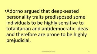 •Adorno argued that deep-seated
personality traits predisposed some
individuals to be highly sensitive to
totalitarian and antidemocratic ideas
and therefore are prone to be highly
prejudicial.
asareor@gmail.com ©2022 157
 