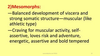 2)Mesomorphs:
―Balanced development of viscera and
strong somatic structure—muscular (like
athletic type)
―Craving for muscular activity, self-
assertive, loves risk and adventure,
energetic, assertive and bold tempered
asareor@yahoo.com ©2022 24
 