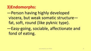3)Endomorphs:
—Person having highly developed
viscera, but weak somatic structure—
fat, soft, round (like pyknic type).
—Easy-going, sociable, affectionate and
fond of eating.
asareor@yahoo.com ©2022 25
 