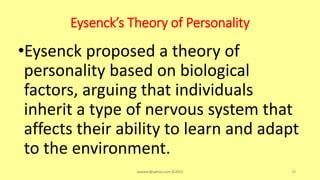 Eysenck’s Theory of Personality
•Eysenck proposed a theory of
personality based on biological
factors, arguing that individuals
inherit a type of nervous system that
affects their ability to learn and adapt
to the environment.
asareor@yahoo.com ©2022 29
 