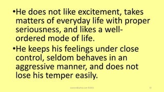 •He does not like excitement, takes
matters of everyday life with proper
seriousness, and likes a well-
ordered mode of life.
•He keeps his feelings under close
control, seldom behaves in an
aggressive manner, and does not
lose his temper easily.
asareor@yahoo.com ©2022 32
 