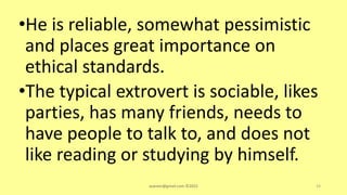 •He is reliable, somewhat pessimistic
and places great importance on
ethical standards.
•The typical extrovert is sociable, likes
parties, has many friends, needs to
have people to talk to, and does not
like reading or studying by himself.
asareor@gmail.com ©2022 33
 