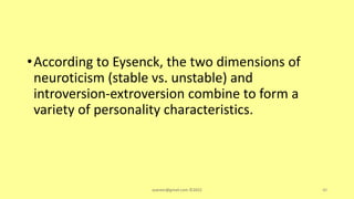 •According to Eysenck, the two dimensions of
neuroticism (stable vs. unstable) and
introversion-extroversion combine to form a
variety of personality characteristics.
asareor@gmail.com ©2022 40
 