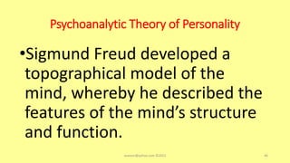 Psychoanalytic Theory of Personality
•Sigmund Freud developed a
topographical model of the
mind, whereby he described the
features of the mind’s structure
and function.
asareor@yahoo.com ©2022 46
 
