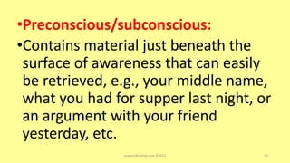•Preconscious/subconscious:
•Contains material just beneath the
surface of awareness that can easily
be retrieved, e.g., your middle name,
what you had for supper last night, or
an argument with your friend
yesterday, etc.
asareor@yahoo.com ©2022 50
 