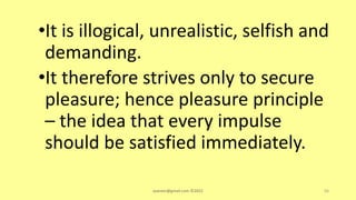 •It is illogical, unrealistic, selfish and
demanding.
•It therefore strives only to secure
pleasure; hence pleasure principle
– the idea that every impulse
should be satisfied immediately.
asareor@gmail.com ©2022 56
 