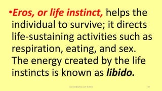 •Eros, or life instinct, helps the
individual to survive; it directs
life-sustaining activities such as
respiration, eating, and sex.
The energy created by the life
instincts is known as libido.
asareor@yahoo.com ©2022 58
 