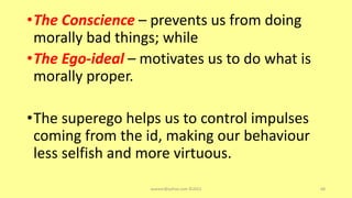 •The Conscience – prevents us from doing
morally bad things; while
•The Ego-ideal – motivates us to do what is
morally proper.
•The superego helps us to control impulses
coming from the id, making our behaviour
less selfish and more virtuous.
asareor@yahoo.com ©2022 68
 
