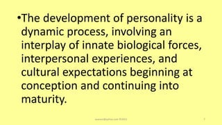 •The development of personality is a
dynamic process, involving an
interplay of innate biological forces,
interpersonal experiences, and
cultural expectations beginning at
conception and continuing into
maturity.
asareor@yahoo.com ©2022 7
 