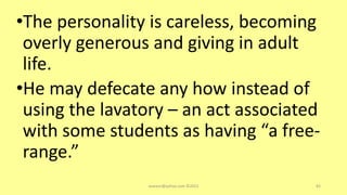 •The personality is careless, becoming
overly generous and giving in adult
life.
•He may defecate any how instead of
using the lavatory – an act associated
with some students as having “a free-
range.”
asareor@yahoo.com ©2022 83
 