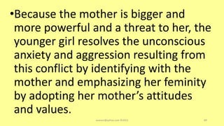 •Because the mother is bigger and
more powerful and a threat to her, the
younger girl resolves the unconscious
anxiety and aggression resulting from
this conflict by identifying with the
mother and emphasizing her feminity
by adopting her mother’s attitudes
and values.
asareor@yahoo.com ©2022 89
 