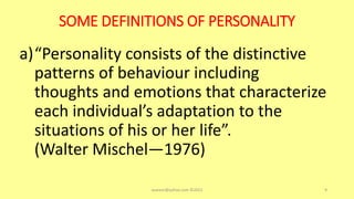 SOME DEFINITIONS OF PERSONALITY
a)“Personality consists of the distinctive
patterns of behaviour including
thoughts and emotions that characterize
each individual’s adaptation to the
situations of his or her life”.
(Walter Mischel—1976)
asareor@yahoo.com ©2022 9
 