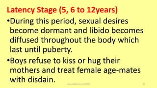 Latency Stage (5, 6 to 12years)
•During this period, sexual desires
become dormant and libido becomes
diffused throughout the body which
last until puberty.
•Boys refuse to kiss or hug their
mothers and treat female age-mates
with disdain. asareor@yahoo.com ©2022 91
 