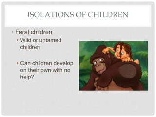 ISOLATIONS OF CHILDREN
• Feral children
• Wild or untamed
children
• Can children develop
on their own with no
help?
 