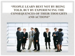 “PEOPLE LEARN BEST NOT BY BEING
TOLD, BUT BY EXPERIENCING THE
CONSEQUENCES OF THEIR THOUGHTS
AND ACTIONS”
 