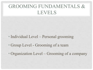 • Individual Level – Personal grooming
• Group Level - Grooming of a team
• Organization Level – Grooming of a company
GROOMING FUNDAMENTALS &
LEVELS
 