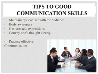 • Maintain eye contact with the audience
• Body awareness
• Gestures and expressions
• Convey one’s thought clearly
• Practice effective
Communication
TIPS TO GOOD
COMMUNICATION SKILLS
 