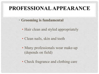 PROFESSIONALAPPEARANCE
• Grooming is fundamental
• Hair clean and styled appropriately
• Clean nails, skin and teeth
• Many professionals wear make-up
(depends on field)
• Check fragrance and clothing care
 