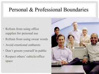 Personal & Professional Boundaries
• Refrain from using office
supplies for personal use
• Refrain from using swear words
• Avoid emotional outbursts
• Don’t groom yourself in public
• Respect others’ cubicle/office
space
 