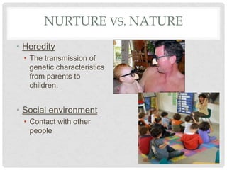 NURTURE VS. NATURE
• Heredity
• The transmission of
genetic characteristics
from parents to
children.
• Social environment
• Contact with other
people
 