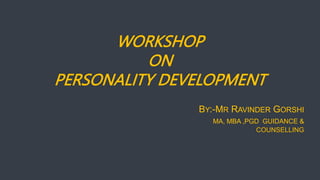 WORKSHOP
ON
PERSONALITY DEVELOPMENT
BY:-MR RAVINDER GORSHI
MA, MBA ,PGD GUIDANCE &
COUNSELLING
 