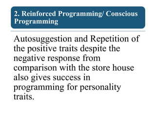 2. Reinforced Programming/ Conscious
Programming
Autosuggestion and Repetition of
the positive traits despite the
negative response from
comparison with the store house
also gives success in
programming for personality
traits.
 