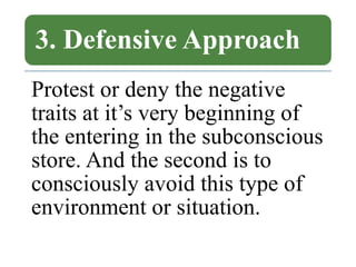 3. Defensive Approach
Protest or deny the negative
traits at it’s very beginning of
the entering in the subconscious
store. And the second is to
consciously avoid this type of
environment or situation.
 