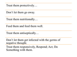 Treat them protectively…
Don’t let them go away.
Treat them nutritionally…
Feed them and feed them well.
Treat them antiseptically…
Don’t let them get infected with the germs of
negative thought.
Treat them responsively, Respond; Act; Do
Something with them.
 