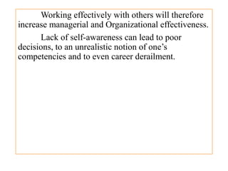 Working effectively with others will therefore
increase managerial and Organizational effectiveness.
Lack of self-awareness can lead to poor
decisions, to an unrealistic notion of one’s
competencies and to even career derailment.
 